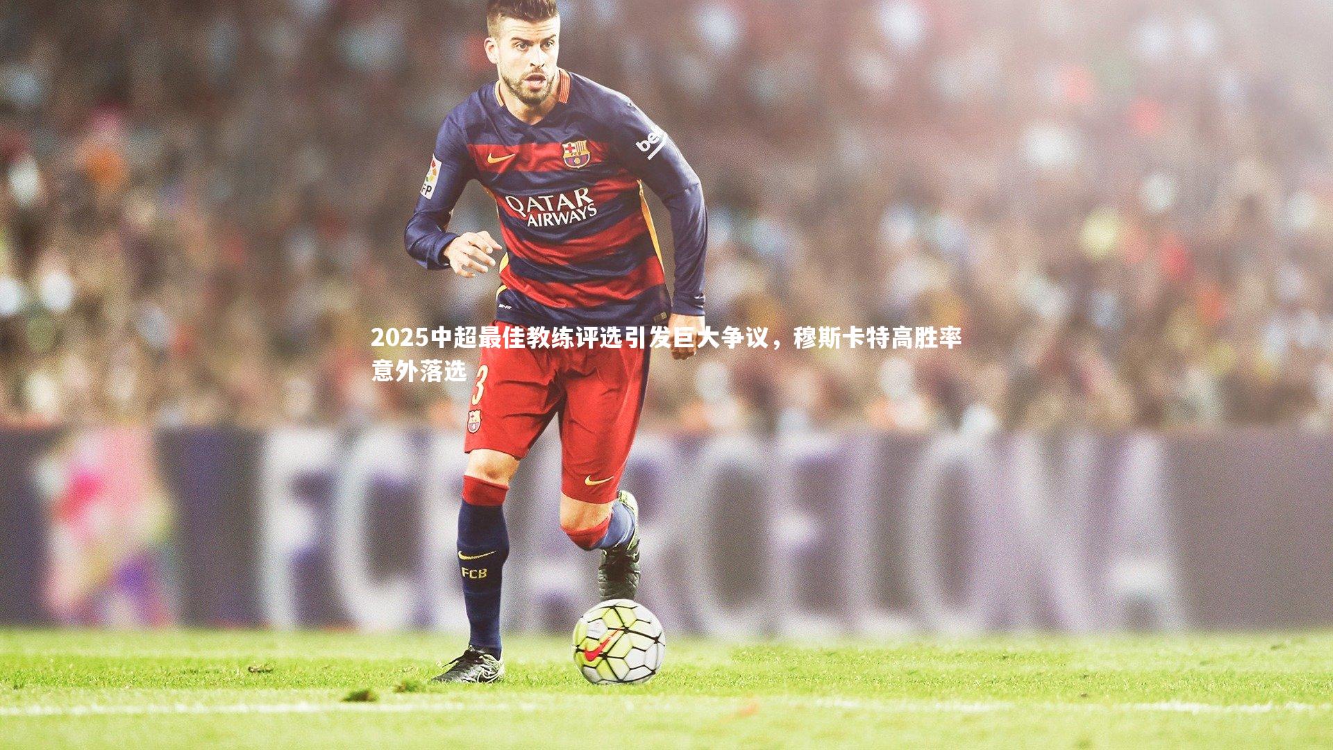 2025中超最佳教练评选引发巨大争议，穆斯卡特高胜率意外落选