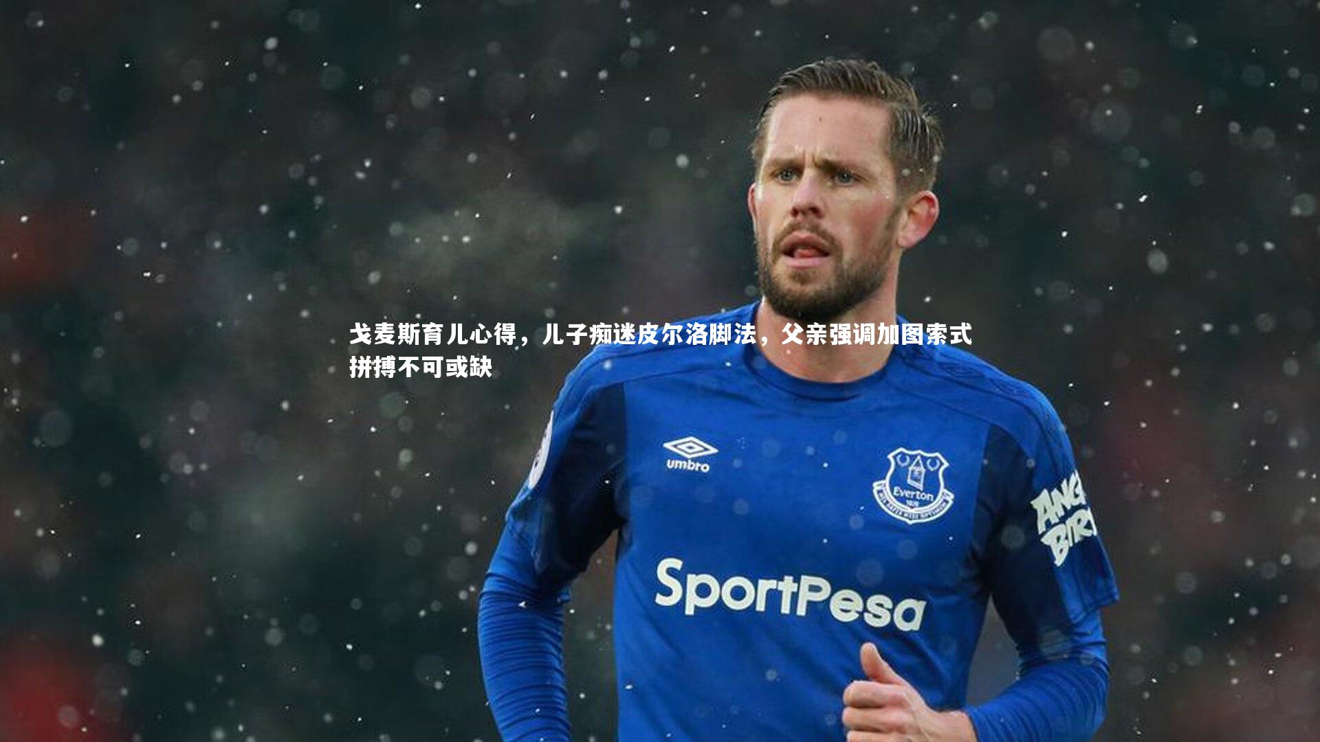 戈麦斯育儿心得，儿子痴迷皮尔洛脚法，父亲强调加图索式拼搏不可或缺