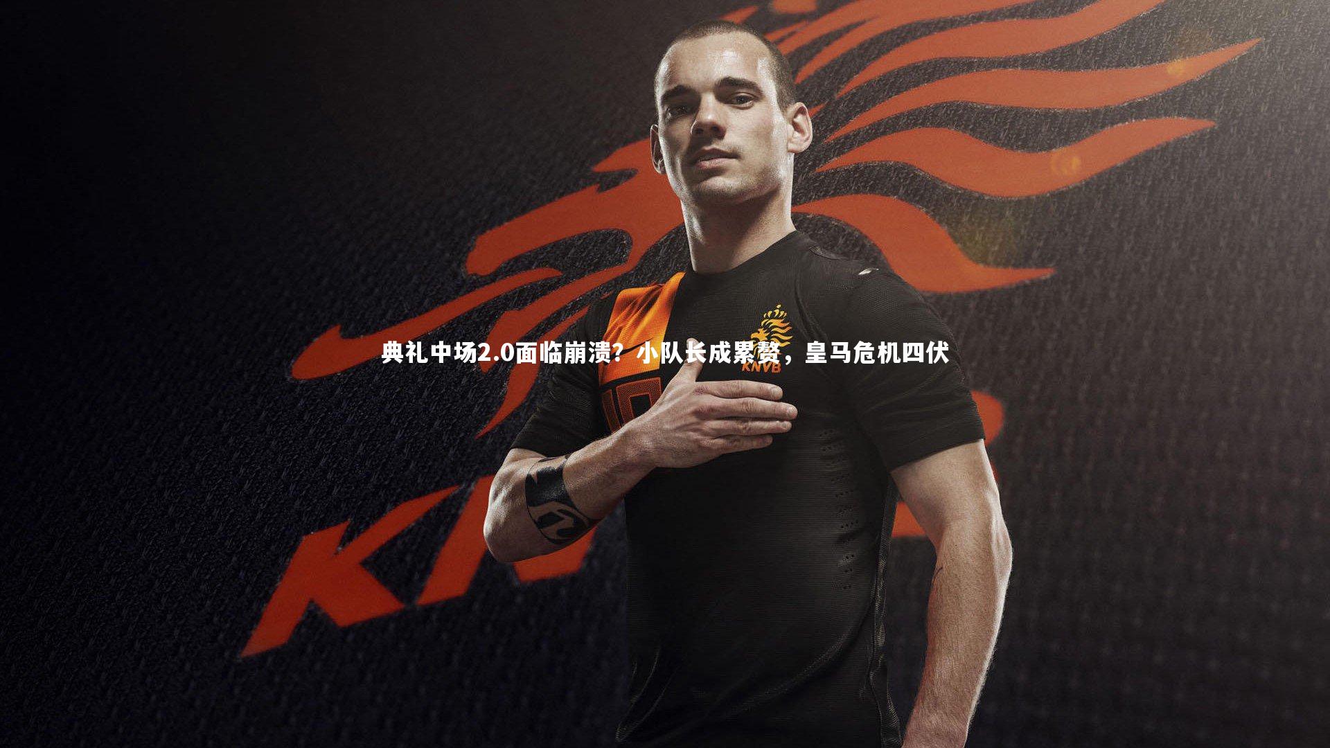 典礼中场2.0面临崩溃?小队长成累赘,皇马危机四伏