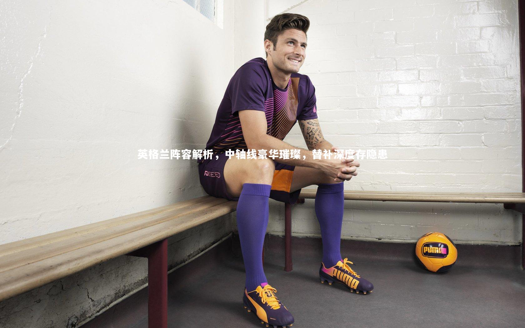 英格兰阵容解析，中轴线豪华璀璨，替补深度存隐患