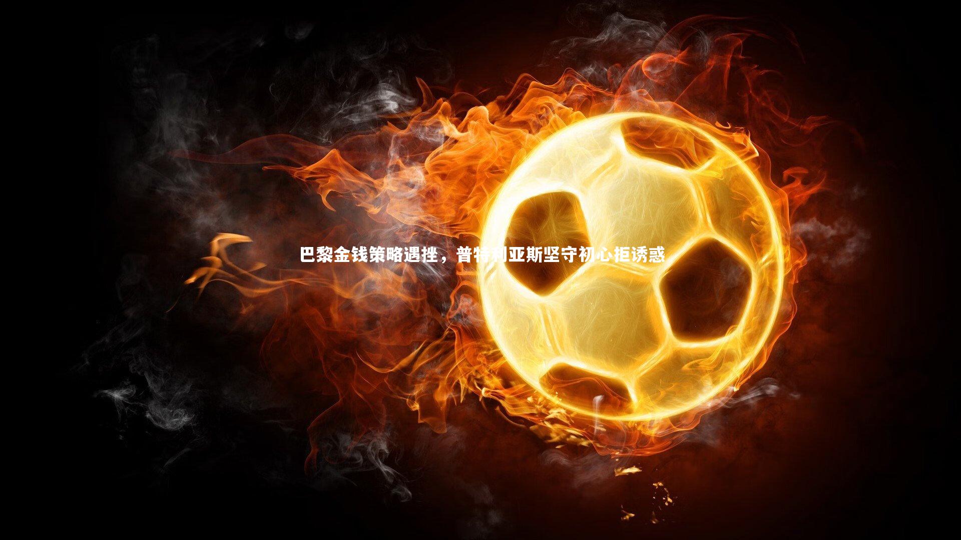 巴黎金钱策略遇挫,普特利亚斯坚守初心拒诱惑